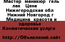 Мастер, маникюр, гель-лак › Цена ­ 500 - Нижегородская обл., Нижний Новгород г. Медицина, красота и здоровье » Косметические услуги   